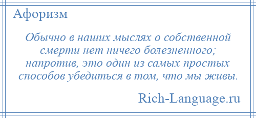
    Обычно в наших мыслях о собственной смерти нет ничего болезненного; напротив, это один из самых простых способов убедиться в том, что мы живы.