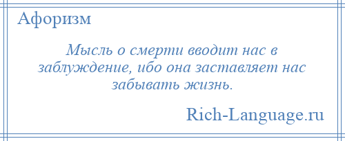 
    Мысль о смерти вводит нас в заблуждение, ибо она заставляет нас забывать жизнь.