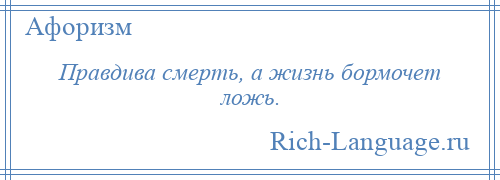 
    Правдива смерть, а жизнь бормочет ложь.