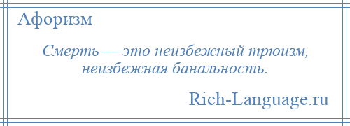 
    Смерть — это неизбежный трюизм, неизбежная банальность.