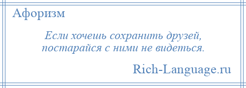 
    Если хочешь сохранить друзей, постарайся с ними не видеться.