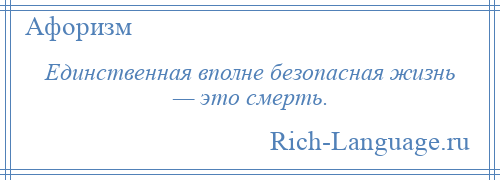 
    Единственная вполне безопасная жизнь — это смерть.