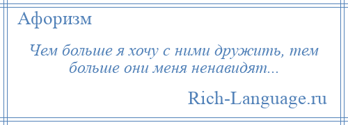 
    Чем больше я хочу с ними дружить, тем больше они меня ненавидят...