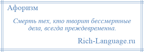 
    Смерть тех, кто творит бессмертные дела, всегда преждевременна.