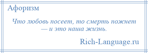 
    Что любовь посеет, то смерть пожнет — и это наша жизнь.