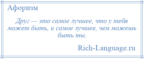 
    Друг — это самое лучшее, что у тебя может быть, и самое лучшее, чем можешь быть ты.