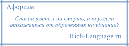 
    Спасай взятых на смерть, и неужели откажешься от обреченных на убиение?