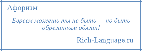 
    Евреем можешь ты не быть — но быть обрезанным обязан!