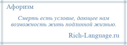 
    Смерть есть условие, дающее нам возможность жить подлинной жизнью.