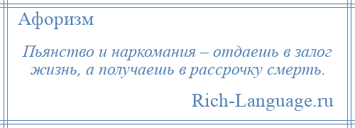 
    Пьянство и наркомания – отдаешь в залог жизнь, а получаешь в рассрочку смерть.