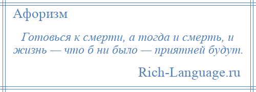 
    Готовься к смерти, а тогда и смерть, и жизнь — что б ни было — приятней будут.