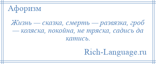 
    Жизнь — сказка, смерть — развязка, гроб — коляска, покойна, не тряска, садись да катись.