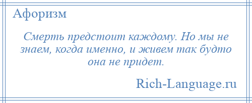 
    Смерть предстоит каждому. Но мы не знаем, когда именно, и живем так будто она не придет.