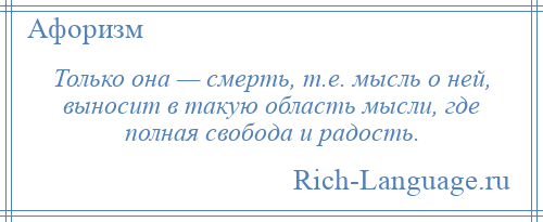 
    Только она — смерть, т.е. мысль о ней, выносит в такую область мысли, где полная свобода и радость.