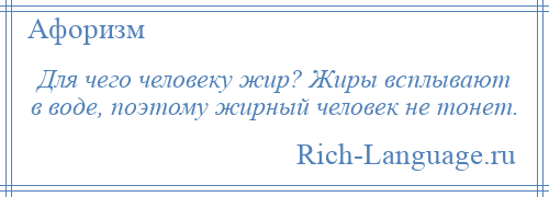 
    Для чего человеку жир? Жиры всплывают в воде, поэтому жирный человек не тонет.
