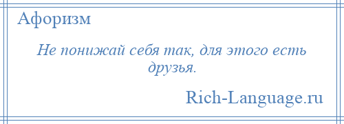 
    Не понижай себя так, для этого есть друзья.