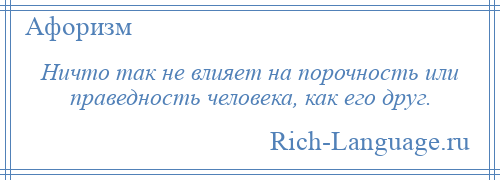 
    Ничто так не влияет на порочность или праведность человека, как его друг.