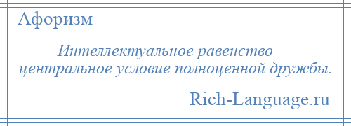 
    Интеллектуальное равенство — центральное условие полноценной дружбы.