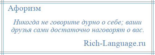 
    Никогда не говорите дурно о себе; ваши друзья сами достаточно наговорят о вас.