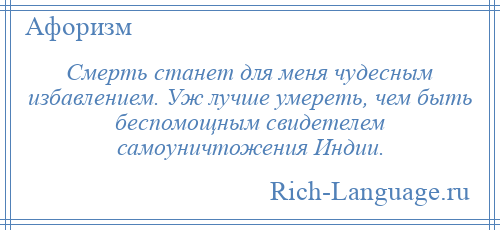 
    Смерть станет для меня чудесным избавлением. Уж лучше умереть, чем быть беспомощным свидетелем самоуничтожения Индии.