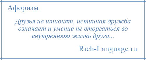 
    Друзья не шпионят, истинная дружба означает и умение не вторгаться во внутреннюю жизнь друга...