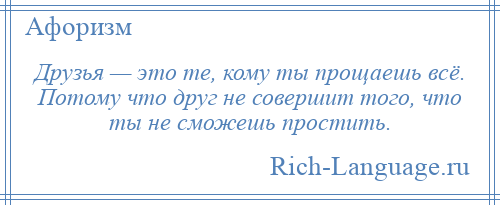 
    Друзья — это те, кому ты прощаешь всё. Потому что друг не совершит того, что ты не сможешь простить.