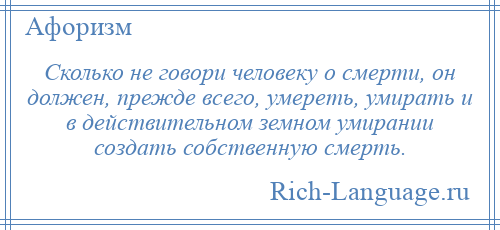 
    Сколько не говори человеку о смерти, он должен, прежде всего, умереть, умирать и в действительном земном умирании создать собственную смерть.