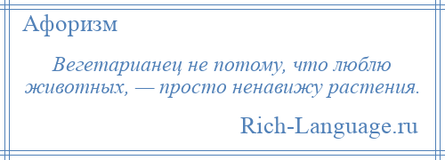 
    Вегетарианец не потому, что люблю животных, — просто ненавижу растения.