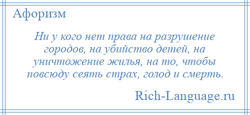 
    Ни у кого нет права на разрушение городов, на убийство детей, на уничтожение жилья, на то, чтобы повсюду сеять страх, голод и смерть.