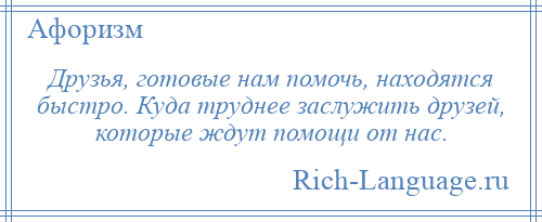 
    Друзья, готовые нам помочь, находятся быстро. Куда труднее заслужить друзей, которые ждут помощи от нас.