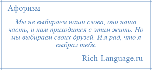 
    Мы не выбираем наши слова, они наша часть, и нам приходится с этим жить. Но мы выбираем своих друзей. И я рад, что я выбрал тебя.