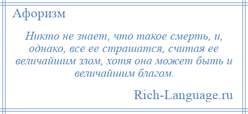 
    Никто не знает, что такое смерть, и, однако, все ее страшатся, считая ее величайшим злом, хотя она может быть и величайшим благом.