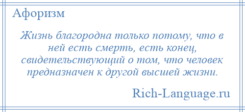 
    Жизнь благородна только потому, что в ней есть смерть, есть конец, свидетельствующий о том, что человек предназначен к другой высшей жизни.