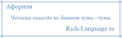 
    Чеснока никогда не бывает чуть—чуть.