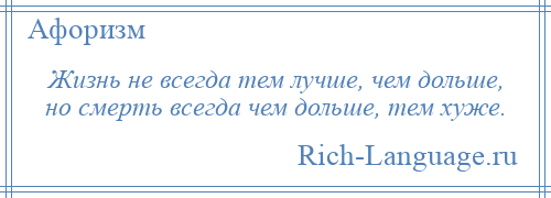 
    Жизнь не всегда тем лучше, чем дольше, но смерть всегда чем дольше, тем хуже.