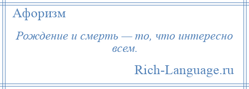 
    Рождение и смерть — то, что интересно всем.