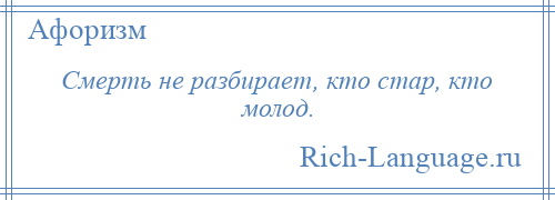 
    Смерть не разбирает, кто стар, кто молод.