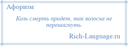 
    Коль смерть придет, так волоска не перешагнуть.