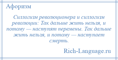 
    Силлогизм революционера и силлогизм революции: Так дальше жить нельзя, и потому — наступят перемены. Так дальше жить нельзя, и потому — наступает смерть.