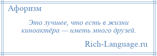 
    Это лучшее, что есть в жизни киноактёра — иметь много друзей.