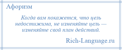 
    Когда вам покажется, что цель недостижима, не изменяйте цель — изменяйте свой план действий.