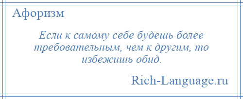 
    Если к самому себе будешь более требовательным, чем к другим, то избежишь обид.