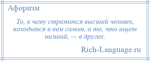 
    То, к чему стремится высший человек, находится в нем самом, а то, что ищет низший, — в других.