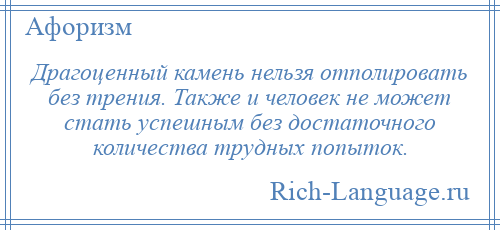 
    Драгоценный камень нельзя отполировать без трения. Также и человек не может стать успешным без достаточного количества трудных попыток.