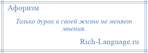 
    Только дурак в своей жизни не меняет мнения.