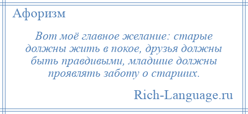 
    Вот моё главное желание: старые должны жить в покое, друзья должны быть правдивыми, младшие должны проявлять заботу о старших.