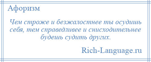 
    Чем строже и безжалостнее ты осудишь себя, тем справедливее и снисходительнее будешь судить других.