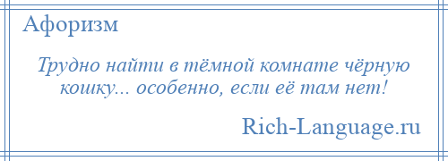 
    Трудно найти в тёмной комнате чёрную кошку... особенно, если её там нет!