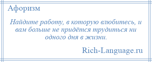 
    Найдите работу, в которую влюбитесь, и вам больше не придётся трудиться ни одного дня в жизни.