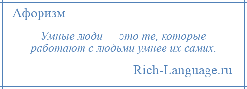 
    Умные люди — это те, которые работают с людьми умнее их самих.